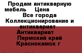 Продам антикварную мебель  › Цена ­ 200 000 - Все города Коллекционирование и антиквариат » Антиквариат   . Пермский край,Краснокамск г.